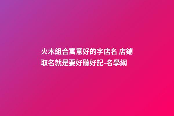 火木組合寓意好的字店名 店鋪取名就是要好聽好記-名學網-第1張-店鋪起名-玄機派